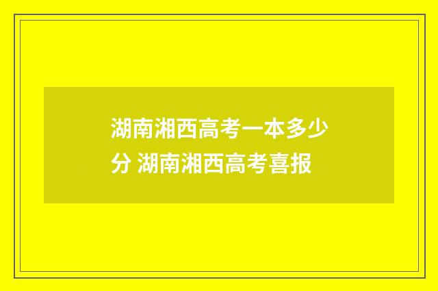 湖南湘西高考一本多少分 湖南湘西高考喜报