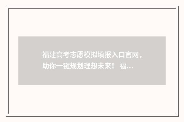 福建高考志愿模拟填报入口官网，助你一键规划理想未来！ 福建高考志愿模拟填报操作流程视频
