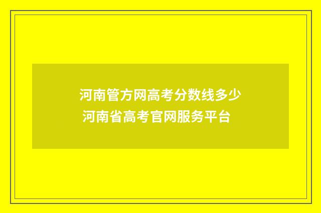 河南管方网高考分数线多少 河南省高考官网服务平台