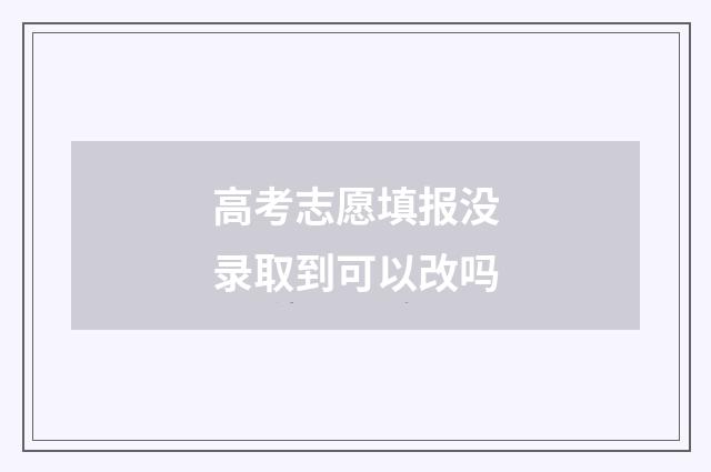 高考志愿填报没录取到可以改吗