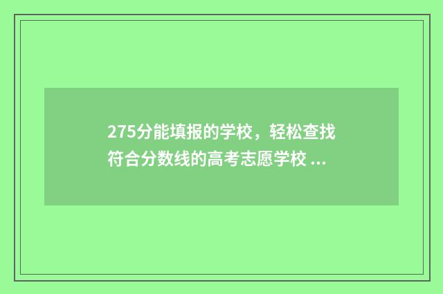 275分能填报的学校，轻松查找符合分数线的高考志愿学校 275分能填报的学校大专