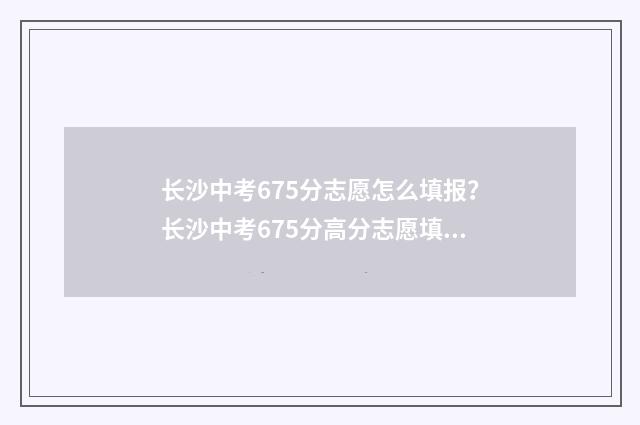 长沙中考675分志愿怎么填报？长沙中考675分高分志愿填报指导 长沙中考561分算高吗
