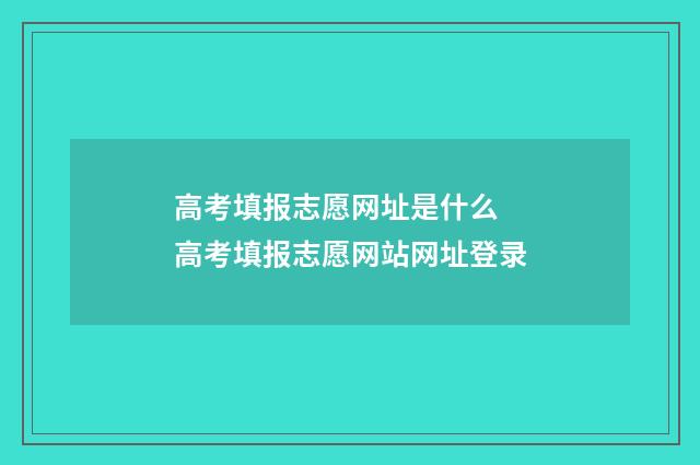 高考填报志愿网址是什么 高考填报志愿网站网址登录