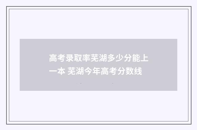 高考录取率芜湖多少分能上一本 芜湖今年高考分数线