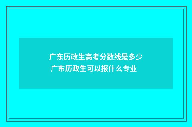 广东历政生高考分数线是多少 广东历政生可以报什么专业