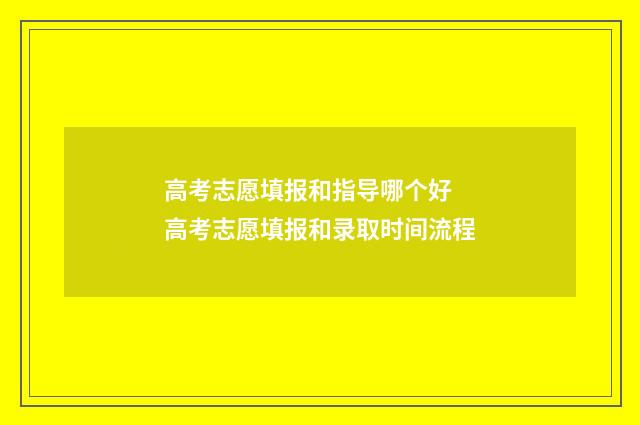 高考志愿填报和指导哪个好 高考志愿填报和录取时间流程