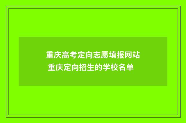 重庆高考定向志愿填报网站 重庆定向招生的学校名单