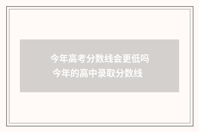 今年高考分数线会更低吗 今年的高中录取分数线