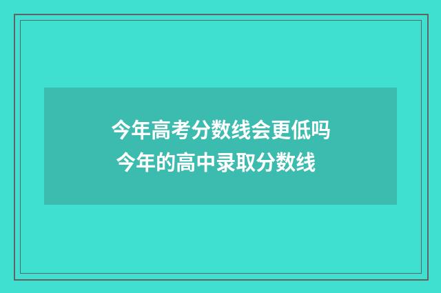 今年高考分数线会更低吗 今年的高中录取分数线