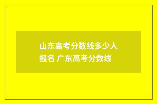 山东高考分数线多少人报名 广东高考分数线