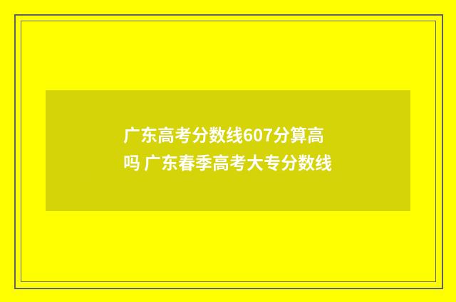 广东高考分数线607分算高吗 广东春季高考大专分数线