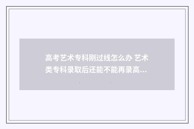 高考艺术专科刚过线怎么办 艺术类专科录取后还能不能再录高专