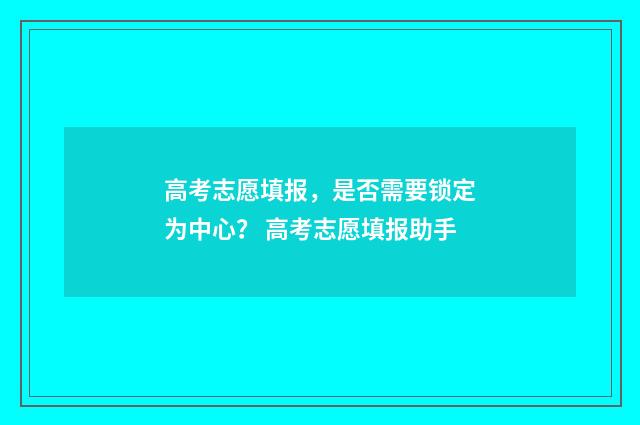 高考志愿填报，是否需要锁定为中心？ 高考志愿填报助手