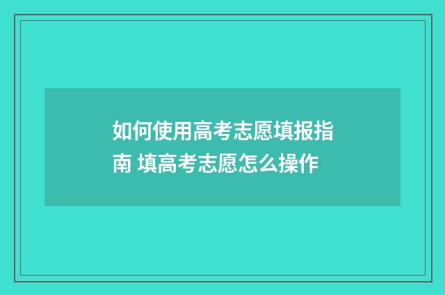 如何使用高考志愿填报指南 填高考志愿怎么操作