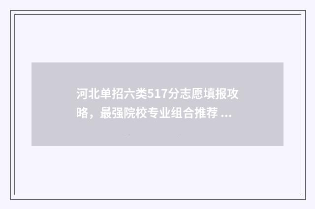 河北单招六类517分志愿填报攻略，最强院校专业组合推荐 河北单招六类2024分数线