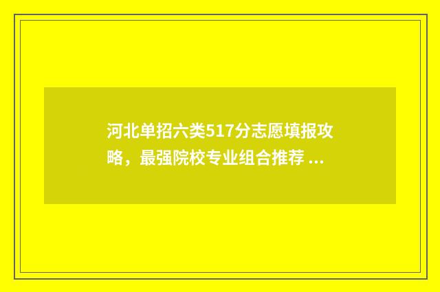 河北单招六类517分志愿填报攻略，最强院校专业组合推荐 河北单招六类2024分数线