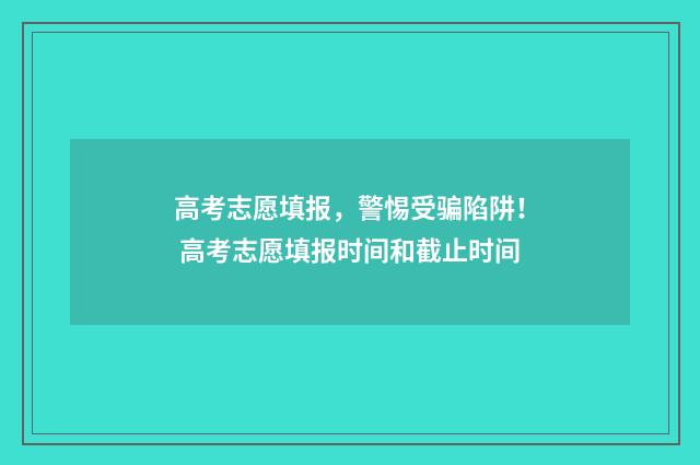 高考志愿填报，警惕受骗陷阱！ 高考志愿填报时间和截止时间