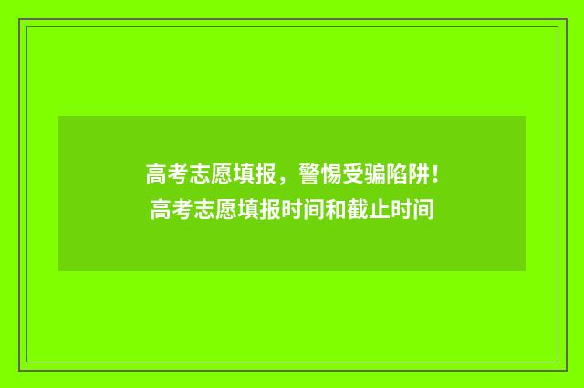 高考志愿填报，警惕受骗陷阱！ 高考志愿填报时间和截止时间