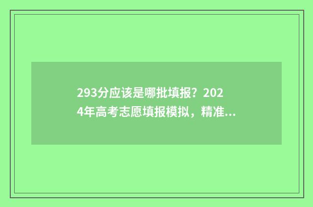 293分应该是哪批填报？2024年高考志愿填报模拟，精准定位录取批次 2021年高考293分能上什么大专
