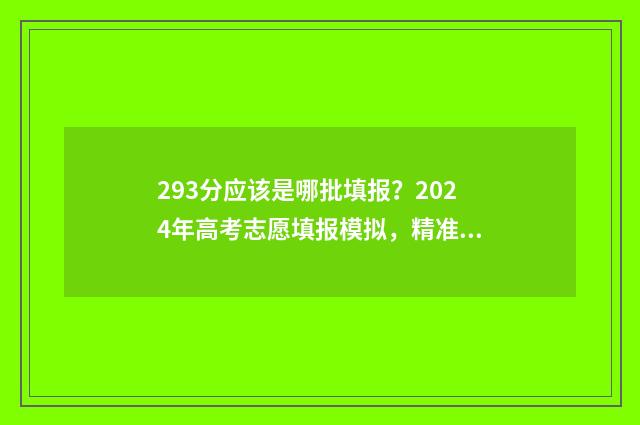 293分应该是哪批填报？2024年高考志愿填报模拟，精准定位录取批次 2021年高考293分能上什么大专