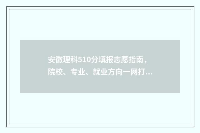 安徽理科510分填报志愿指南，院校、专业、就业方向一网打尽 安徽理科510分全省排名