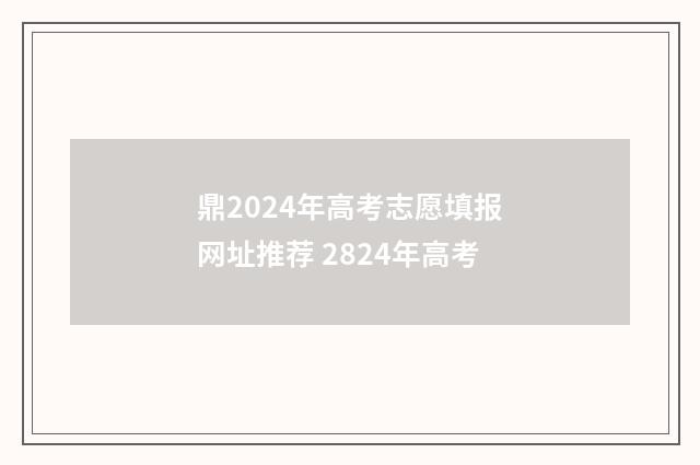 鼎2024年高考志愿填报网址推荐 2824年高考