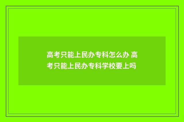 高考只能上民办专科怎么办 高考只能上民办专科学校要上吗