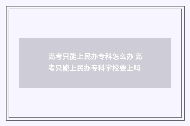 高考只能上民办专科怎么办 高考只能上民办专科学校要上吗