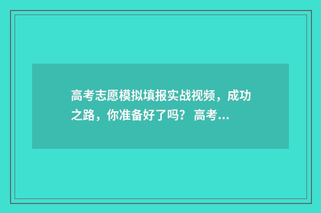 高考志愿模拟填报实战视频，成功之路，你准备好了吗？ 高考志愿模拟填报有什么用