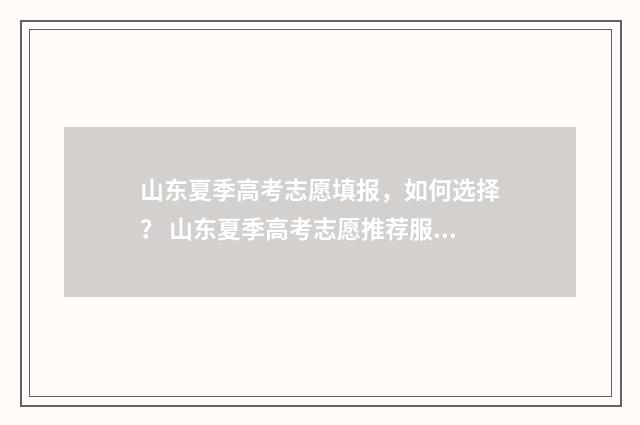 山东夏季高考志愿填报，如何选择？ 山东夏季高考志愿推荐服务