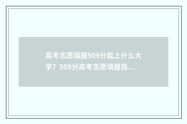 高考志愿填报509分能上什么大学？509分高考志愿填报指南 高考志愿填报50个志愿
