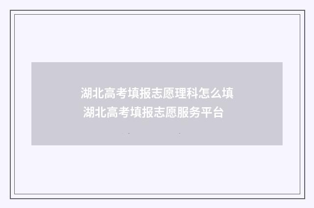 湖北高考填报志愿理科怎么填 湖北高考填报志愿服务平台