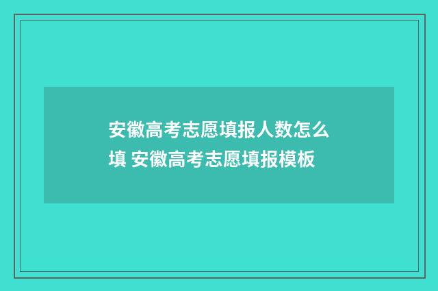 安徽高考志愿填报人数怎么填 安徽高考志愿填报模板