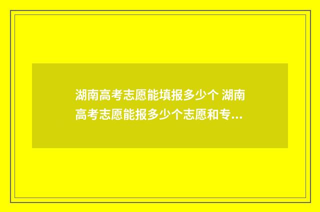 湖南高考志愿能填报多少个 湖南高考志愿能报多少个志愿和专业