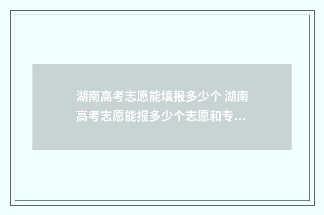 湖南高考志愿能填报多少个 湖南高考志愿能报多少个志愿和专业