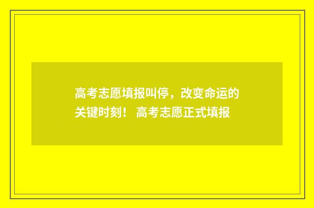 高考志愿填报叫停，改变命运的关键时刻！ 高考志愿正式填报