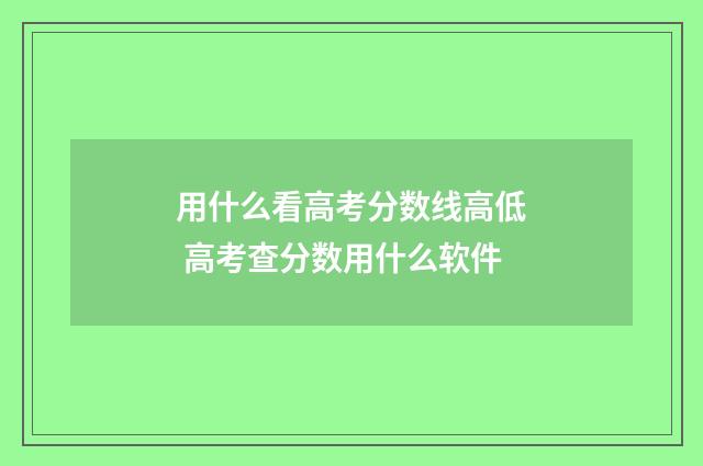 用什么看高考分数线高低 高考查分数用什么软件
