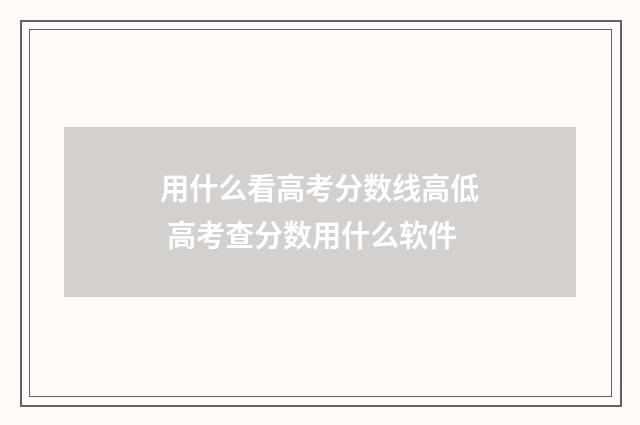 用什么看高考分数线高低 高考查分数用什么软件