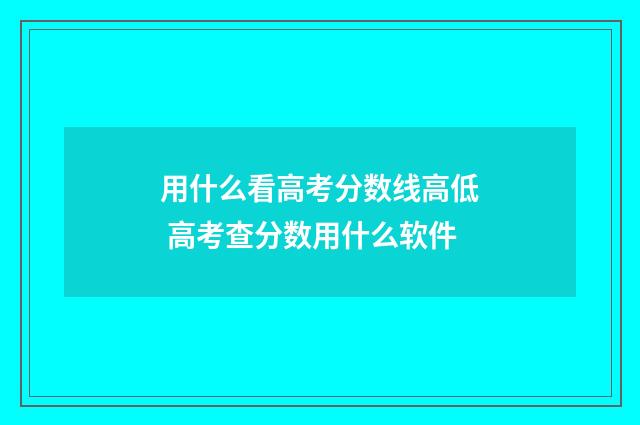 用什么看高考分数线高低 高考查分数用什么软件