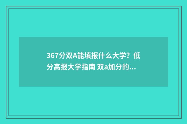 367分双A能填报什么大学？低分高报大学指南 双a加分的大学