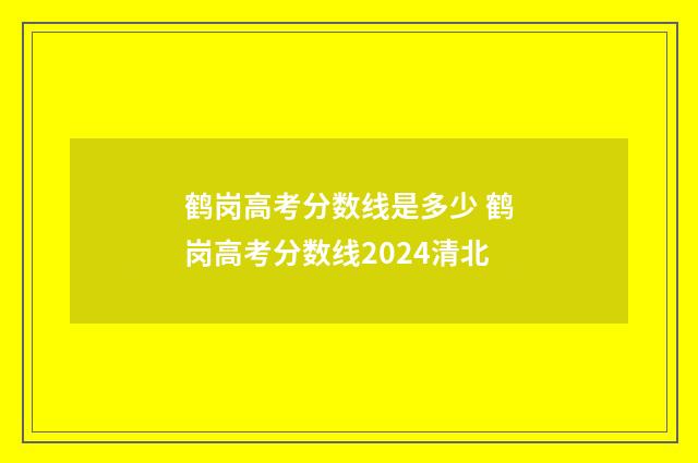 鹤岗高考分数线是多少 鹤岗高考分数线2024清北