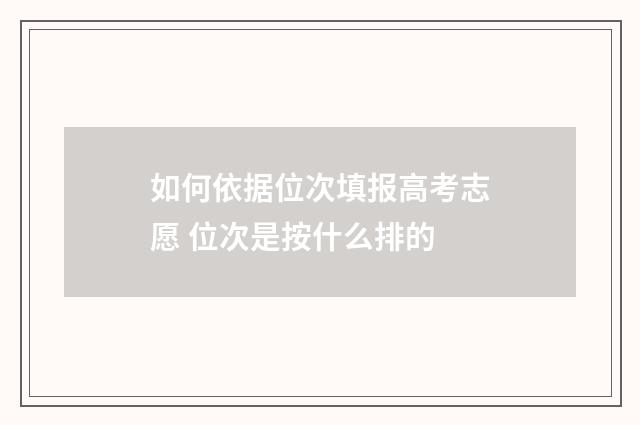 如何依据位次填报高考志愿 位次是按什么排的