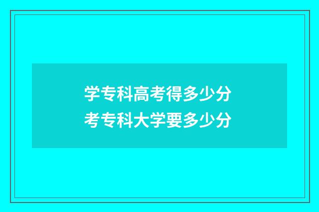 学专科高考得多少分 考专科大学要多少分
