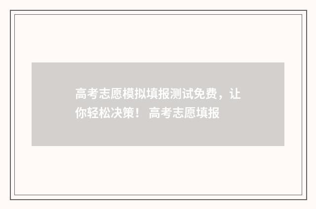 高考志愿模拟填报测试免费，让你轻松决策！ 高考志愿填报
