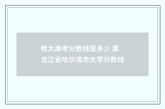 哈大高考分数线是多少 黑龙江省哈尔滨市大学分数线