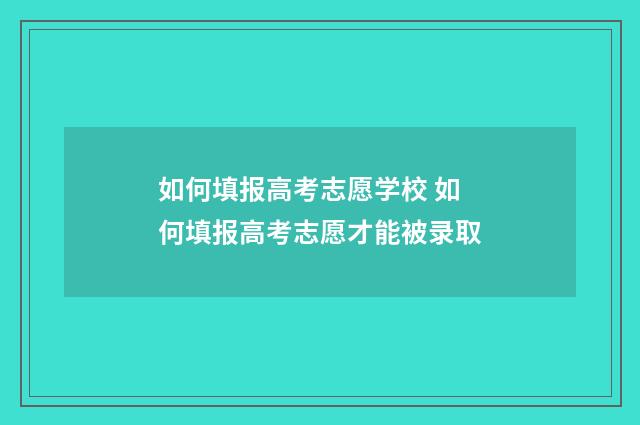 如何填报高考志愿学校 如何填报高考志愿才能被录取
