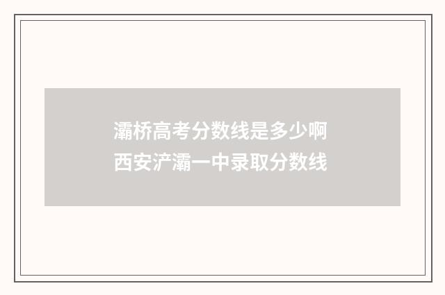 灞桥高考分数线是多少啊 西安浐灞一中录取分数线