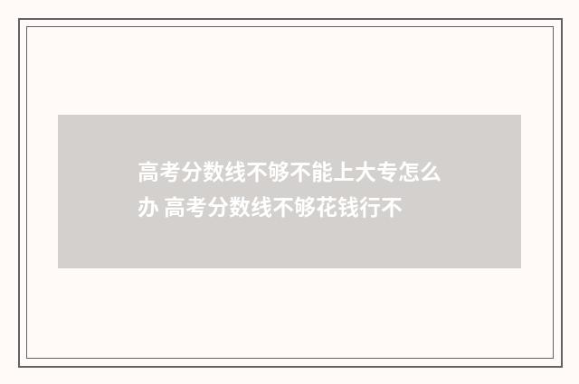 高考分数线不够不能上大专怎么办 高考分数线不够花钱行不