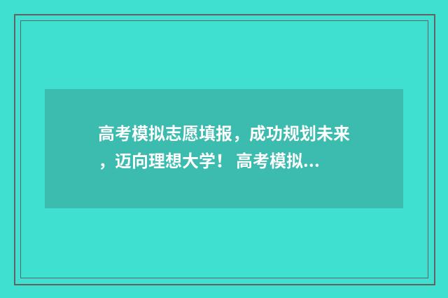 高考模拟志愿填报，成功规划未来，迈向理想大学！ 高考模拟志愿填报系统官网