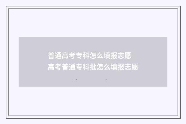 普通高考专科怎么填报志愿 高考普通专科批怎么填报志愿